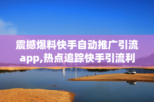 震撼爆料快手自动推广引流app,热点追踪快手引流利器：智能推广app助你轻松吸粉！